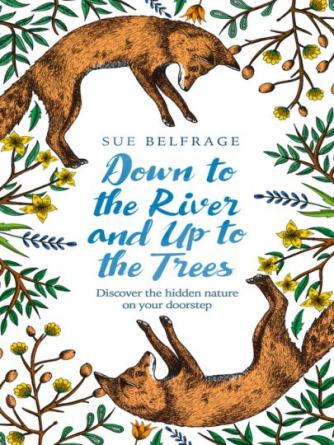 Sue Belfrage: Down to the River and Up to the Trees : Discover the hidden nature on your doorstep